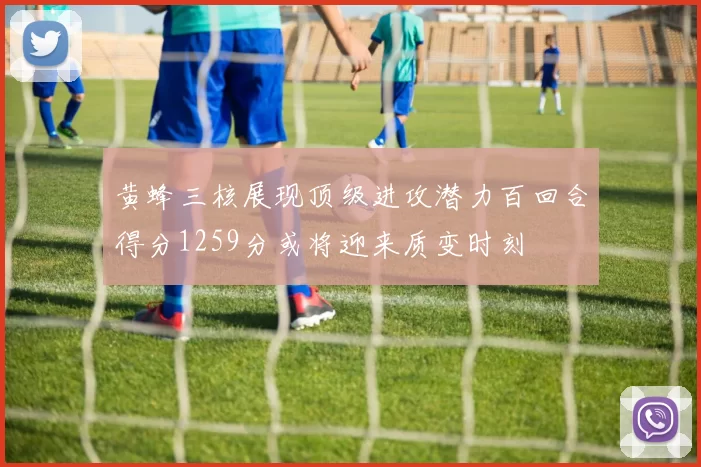 黄蜂三核展现顶级进攻潜力百回合得分1259分或将迎来质变时刻