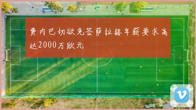 费内巴切欲免签萨拉赫年薪要求高达2000万欧元