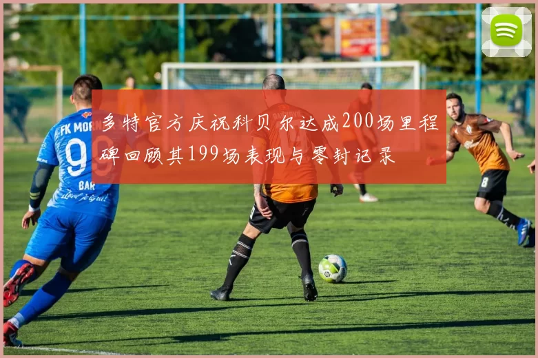 多特官方庆祝科贝尔达成200场里程碑回顾其199场表现与零封记录