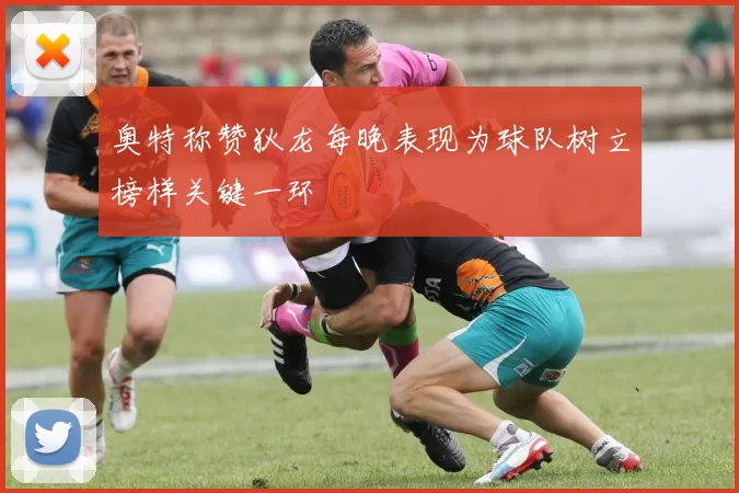 奥特称赞狄龙每晚表现为球队树立榜样关键一环