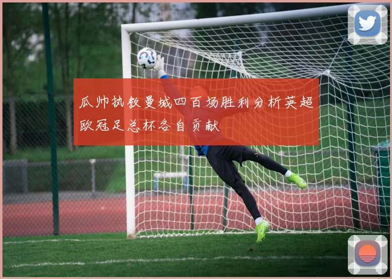 瓜帅执教曼城四百场胜利分析英超欧冠足总杯各自贡献