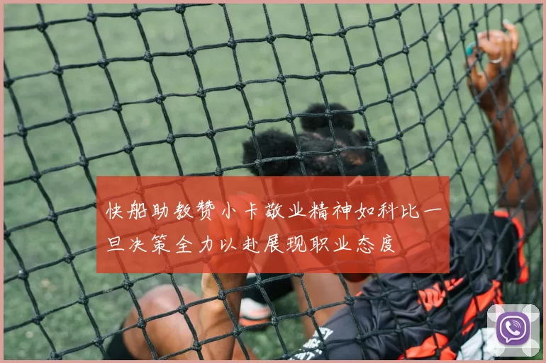 快船助教赞小卡敬业精神如科比一旦决策全力以赴展现职业态度
