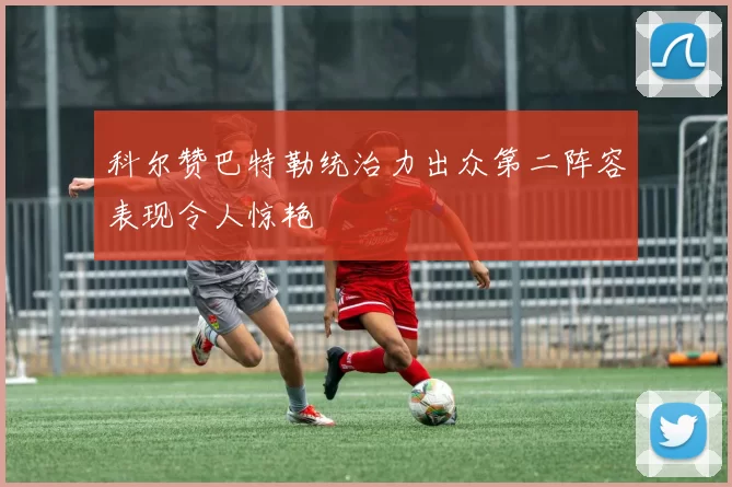 科尔赞巴特勒统治力出众第二阵容表现令人惊艳