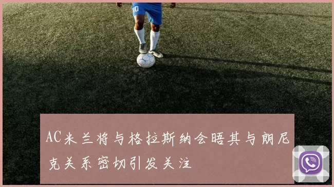 AC米兰将与格拉斯纳会晤其与朗尼克关系密切引发关注
