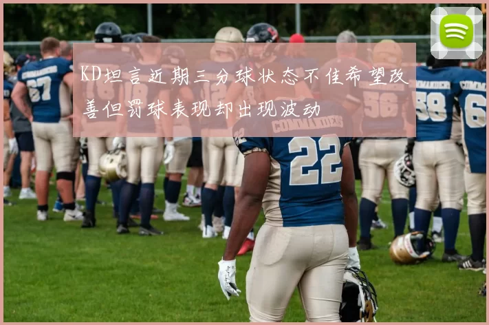 KD坦言近期三分球状态不佳希望改善但罚球表现却出现波动