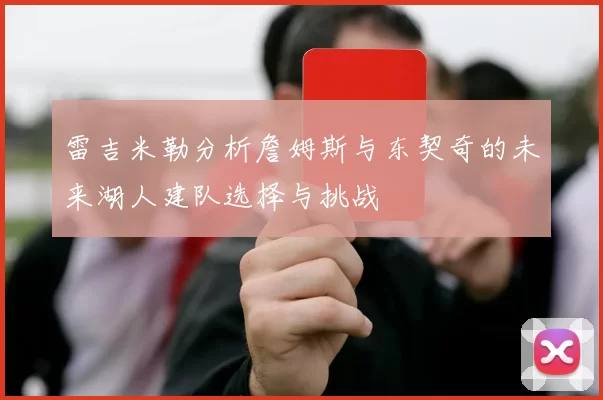 雷吉米勒分析詹姆斯与东契奇的未来湖人建队选择与挑战