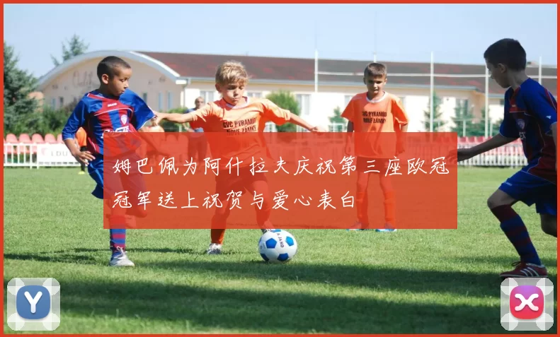 姆巴佩为阿什拉夫庆祝第三座欧冠冠军送上祝贺与爱心表白