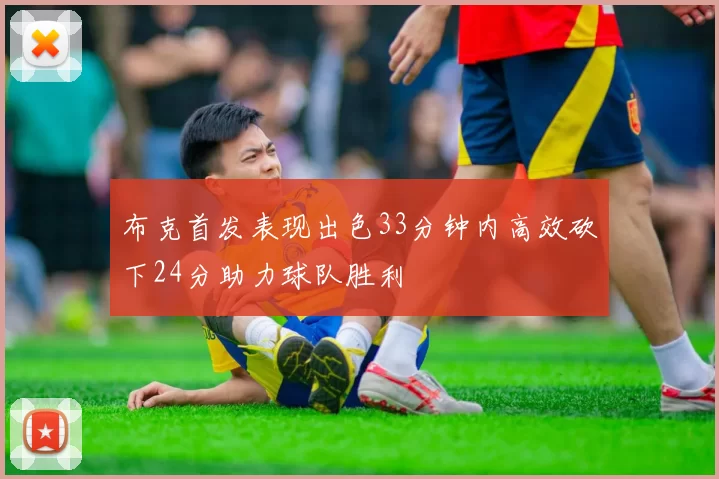 布克首发表现出色33分钟内高效砍下24分助力球队胜利