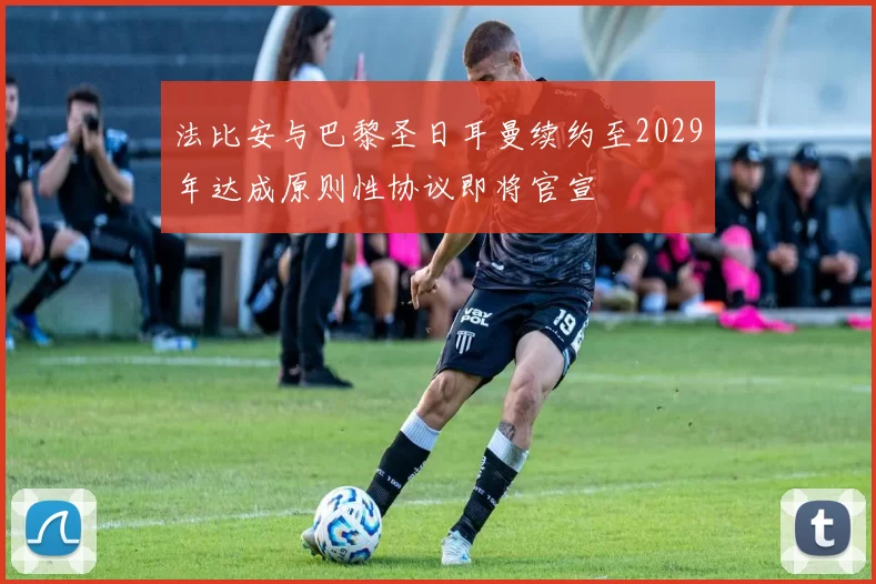 法比安与巴黎圣日耳曼续约至2029年达成原则性协议即将官宣