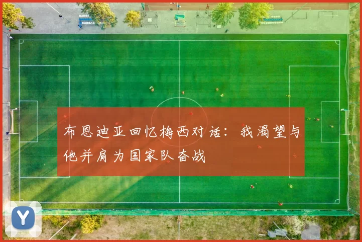 布恩迪亚回忆梅西对话：我渴望与他并肩为国家队奋战