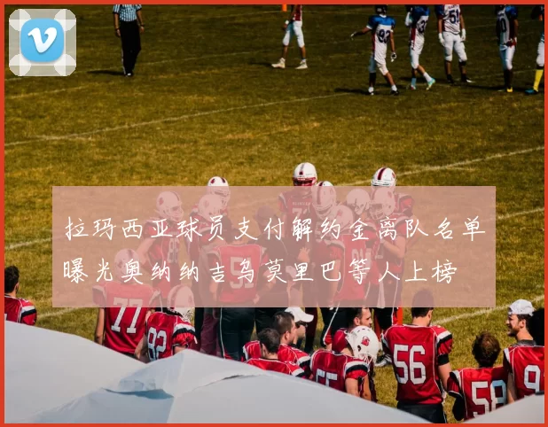 拉玛西亚球员支付解约金离队名单曝光奥纳纳吉乌莫里巴等人上榜