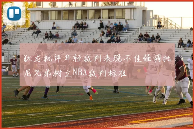 狄龙批评年轻裁判表现不佳强调托尼兄弟树立NBA裁判标准