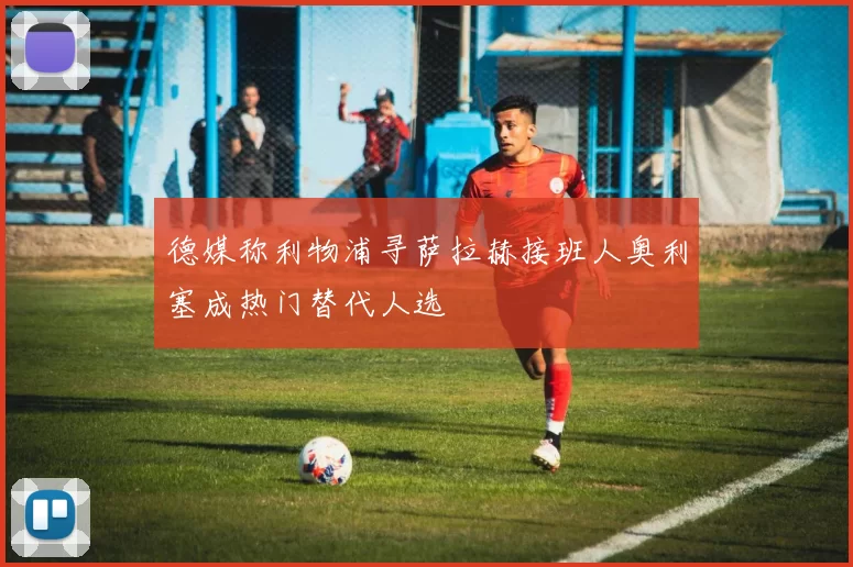 德媒称利物浦寻萨拉赫接班人奥利塞成热门替代人选