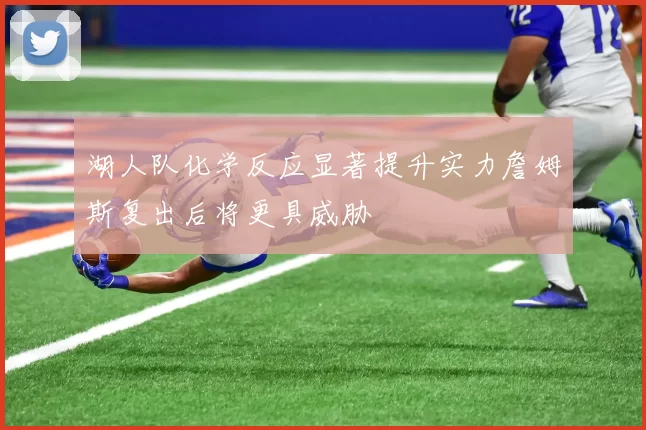 湖人队化学反应显著提升实力詹姆斯复出后将更具威胁