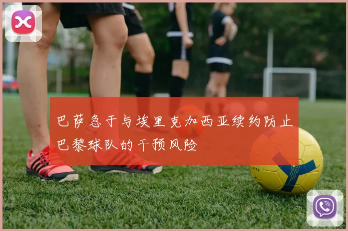 巴萨急于与埃里克加西亚续约防止巴黎球队的干预风险