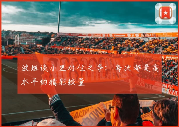 波姐谈小里对位之争：每次都是高水平的精彩较量