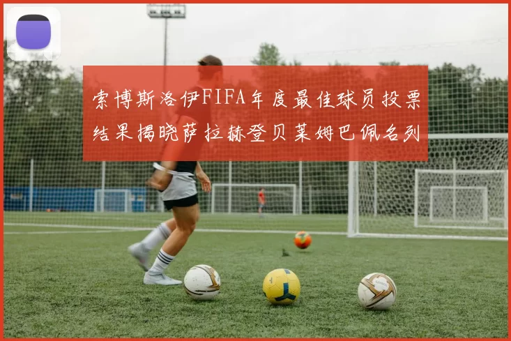 索博斯洛伊FIFA年度最佳球员投票结果揭晓萨拉赫登贝莱姆巴佩名列前茅