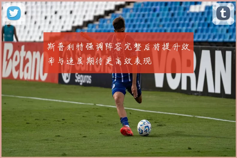 斯普利特强调阵容完整后将提升效率与速度期待更高效表现