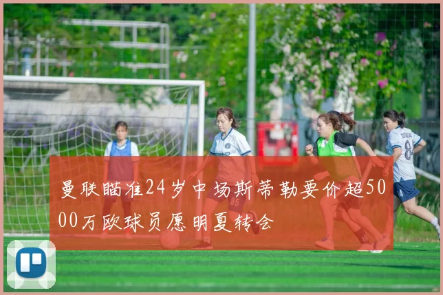 曼联瞄准24岁中场斯蒂勒要价超5000万欧球员愿明夏转会