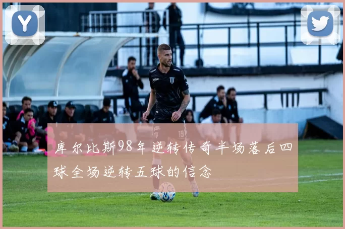 库尔比斯98年逆转传奇半场落后四球全场逆转五球的信念