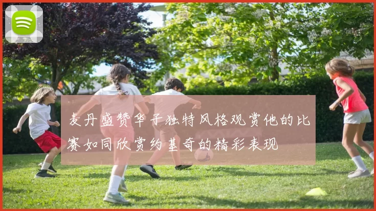 麦丹盛赞华子独特风格观赏他的比赛如同欣赏约基奇的精彩表现