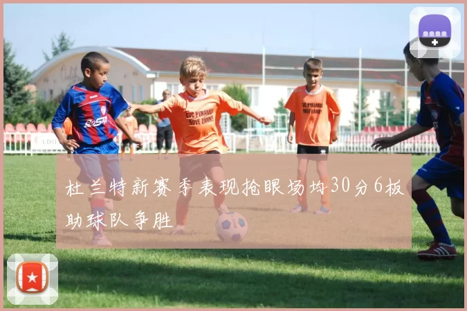 杜兰特新赛季表现抢眼场均30分6板助球队争胜