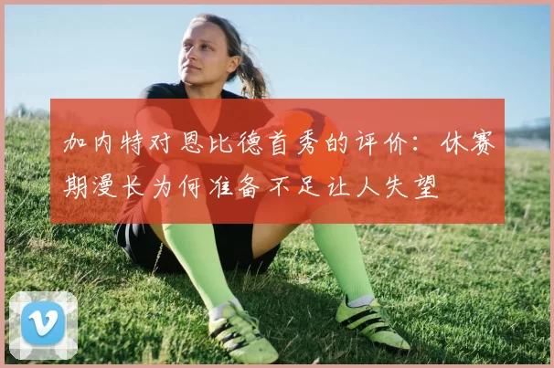 加内特对恩比德首秀的评价：休赛期漫长为何准备不足让人失望